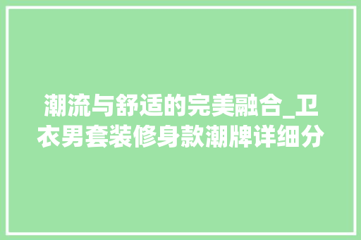潮流与舒适的完美融合_卫衣男套装修身款潮牌详细分析 潮流与舒适的完美融合_卫衣男套装修身款潮牌详细分析 二手房