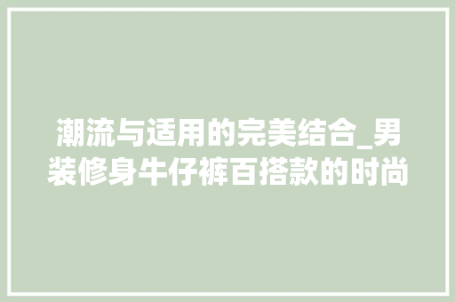潮流与适用的完美结合_男装修身牛仔裤百搭款的时尚分析 潮流与适用的完美结合_男装修身牛仔裤百搭款的时尚分析 买房须知