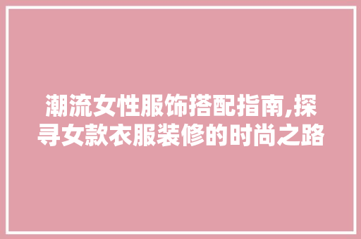潮流女性服饰搭配指南,探寻女款衣服装修的时尚之路 潮流女性服饰搭配指南,探寻女款衣服装修的时尚之路 买房须知