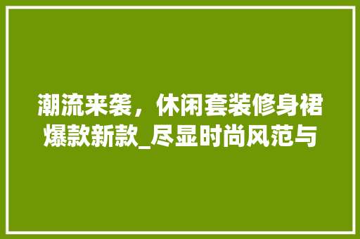 潮流来袭，休闲套装修身裙爆款新款_尽显时尚风范与优雅气质 潮流来袭，休闲套装修身裙爆款新款_尽显时尚风范与优雅气质 装修知识