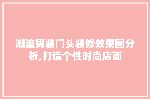 潮流男装门头装修效果图分析,打造个性时尚店面 潮流男装门头装修效果图分析,打造个性时尚店面 买房须知
