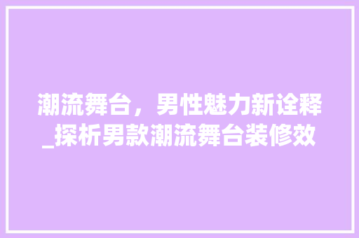 潮流舞台，男性魅力新诠释_探析男款潮流舞台装修效果图背后的设计理念 潮流舞台，男性魅力新诠释_探析男款潮流舞台装修效果图背后的设计理念 二手房