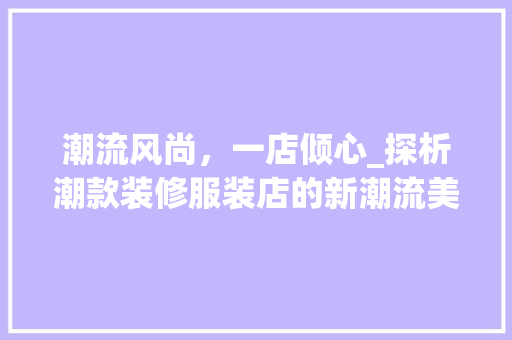 潮流风尚，一店倾心_探析潮款装修服装店的新潮流美学 潮流风尚，一店倾心_探析潮款装修服装店的新潮流美学 家居设计