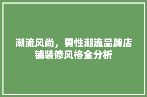 潮流风尚，男性潮流品牌店铺装修风格全分析 潮流风尚，男性潮流品牌店铺装修风格全分析 装修知识