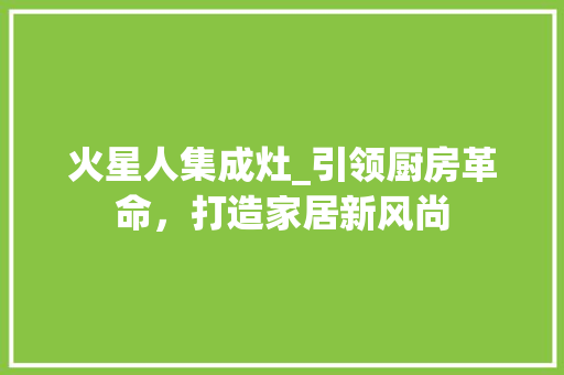 火星人集成灶_引领厨房革命，打造家居新风尚 火星人集成灶_引领厨房革命，打造家居新风尚 装修知识
