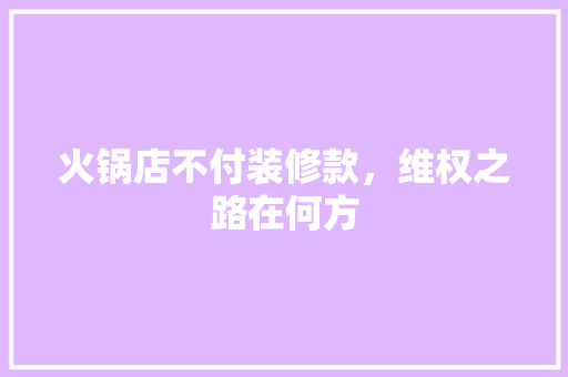 火锅店不付装修款，维权之路在何方 火锅店不付装修款，维权之路在何方 家居设计