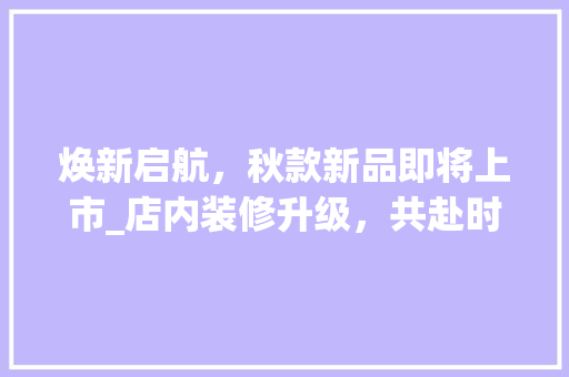 焕新启航，秋款新品即将上市_店内装修升级，共赴时尚盛宴 焕新启航，秋款新品即将上市_店内装修升级，共赴时尚盛宴 家居设计
