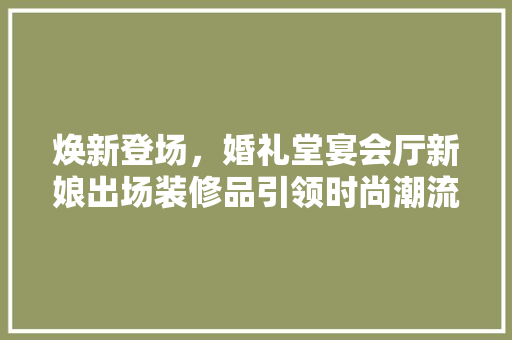 焕新登场，婚礼堂宴会厅新娘出场装修品引领时尚潮流 焕新登场，婚礼堂宴会厅新娘出场装修品引领时尚潮流 二手房