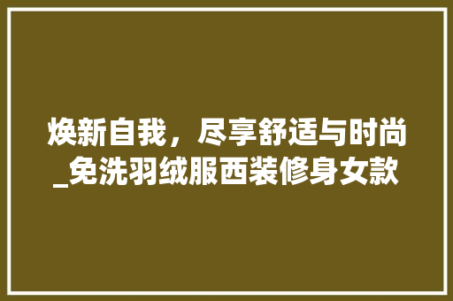 焕新自我，尽享舒适与时尚_免洗羽绒服西装修身女款详细分析 焕新自我，尽享舒适与时尚_免洗羽绒服西装修身女款详细分析 装修知识