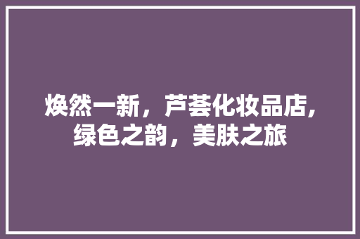 焕然一新，芦荟化妆品店,绿色之韵，美肤之旅 焕然一新，芦荟化妆品店,绿色之韵，美肤之旅 家居设计