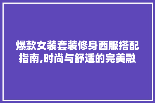 爆款女装套装修身西服搭配指南,时尚与舒适的完美融合 爆款女装套装修身西服搭配指南,时尚与舒适的完美融合 家居设计