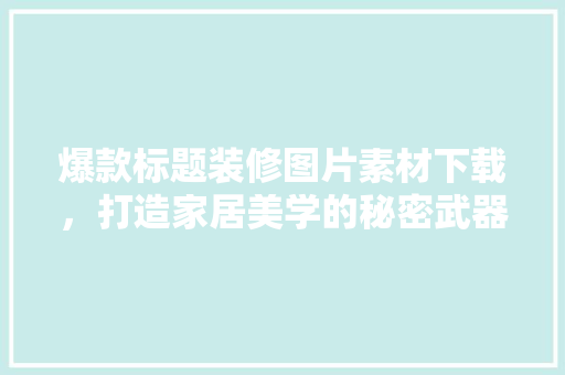 爆款标题装修图片素材下载，打造家居美学的秘密武器 爆款标题装修图片素材下载，打造家居美学的秘密武器 装修知识