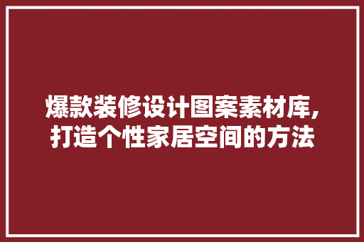 爆款装修设计图案素材库,打造个性家居空间的方法 爆款装修设计图案素材库,打造个性家居空间的方法 二手房
