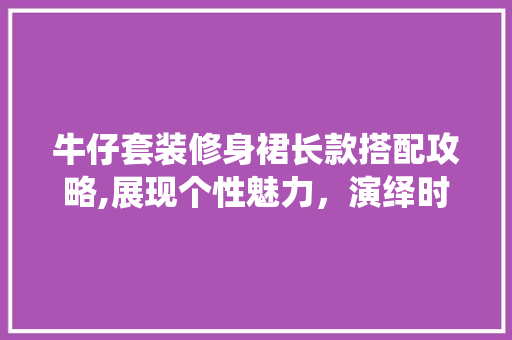 牛仔套装修身裙长款搭配攻略,展现个性魅力，演绎时尚风采 牛仔套装修身裙长款搭配攻略,展现个性魅力，演绎时尚风采 买房须知