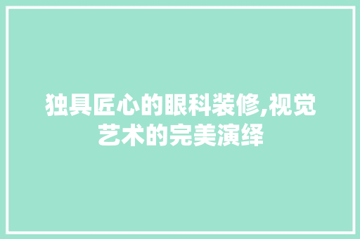 独具匠心的眼科装修,视觉艺术的完美演绎 独具匠心的眼科装修,视觉艺术的完美演绎 买房须知