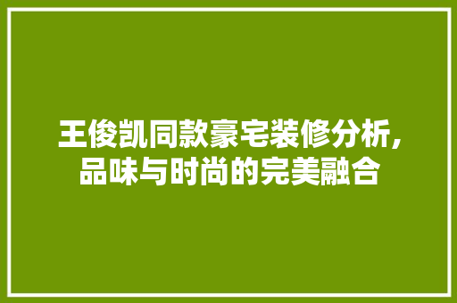 王俊凯同款豪宅装修分析,品味与时尚的完美融合 王俊凯同款豪宅装修分析,品味与时尚的完美融合 二手房