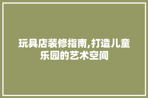 玩具店装修指南,打造儿童乐园的艺术空间 玩具店装修指南,打造儿童乐园的艺术空间 二手房