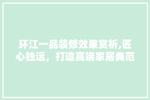 环江一品装修效果赏析,匠心独运，打造高端家居典范 环江一品装修效果赏析,匠心独运，打造高端家居典范 装修知识