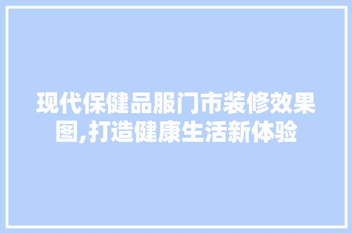 现代保健品服门市装修效果图,打造健康生活新体验 现代保健品服门市装修效果图,打造健康生活新体验 买房须知