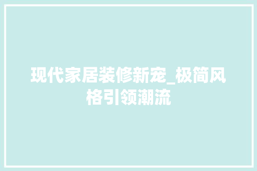 现代家居装修新宠_极简风格引领潮流 现代家居装修新宠_极简风格引领潮流 买房须知
