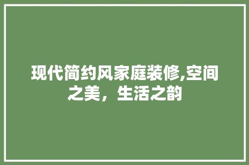 现代简约风家庭装修,空间之美，生活之韵 现代简约风家庭装修,空间之美，生活之韵 二手房