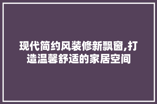 现代简约风装修新飘窗,打造温馨舒适的家居空间 现代简约风装修新飘窗,打造温馨舒适的家居空间 家居设计