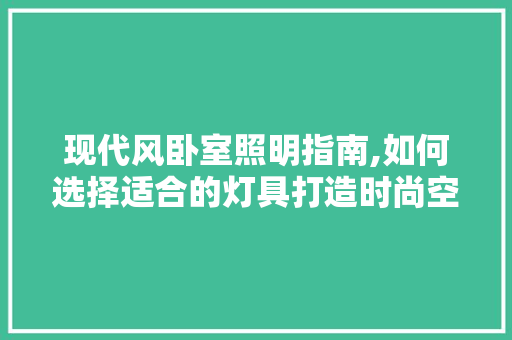 现代风卧室照明指南,如何选择适合的灯具打造时尚空间 现代风卧室照明指南,如何选择适合的灯具打造时尚空间 二手房