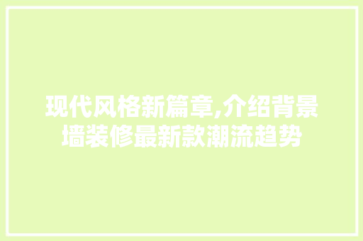 现代风格新篇章,介绍背景墙装修最新款潮流趋势 现代风格新篇章,介绍背景墙装修最新款潮流趋势 买房须知
