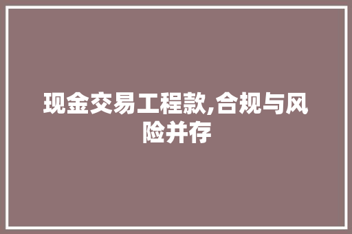 现金交易工程款,合规与风险并存 现金交易工程款,合规与风险并存 二手房
