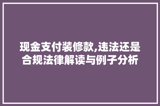 现金支付装修款,违法还是合规法律解读与例子分析 现金支付装修款,违法还是合规法律解读与例子分析 二手房