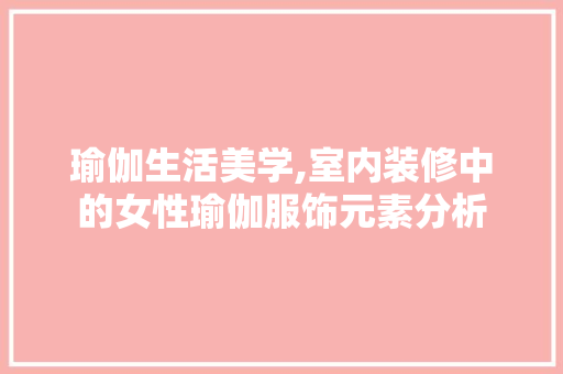 瑜伽生活美学,室内装修中的女性瑜伽服饰元素分析 瑜伽生活美学,室内装修中的女性瑜伽服饰元素分析 二手房