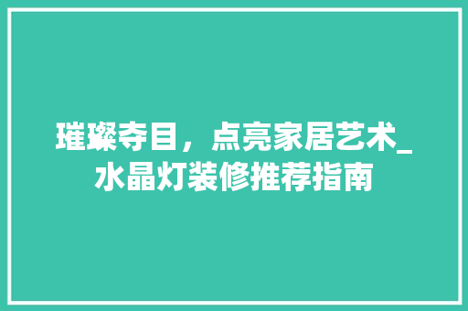 璀璨夺目，点亮家居艺术_水晶灯装修推荐指南 璀璨夺目，点亮家居艺术_水晶灯装修推荐指南 买房须知