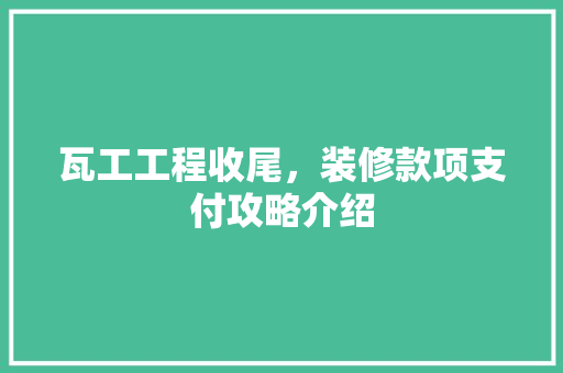 瓦工工程收尾，装修款项支付攻略介绍 瓦工工程收尾，装修款项支付攻略介绍 家居设计