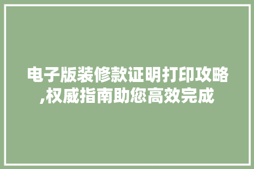 电子版装修款证明打印攻略,权威指南助您高效完成 电子版装修款证明打印攻略,权威指南助您高效完成 二手房