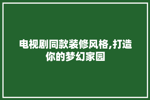 电视剧同款装修风格,打造你的梦幻家园 电视剧同款装修风格,打造你的梦幻家园 家居装饰