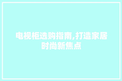 电视柜选购指南,打造家居时尚新焦点 电视柜选购指南,打造家居时尚新焦点 装修知识