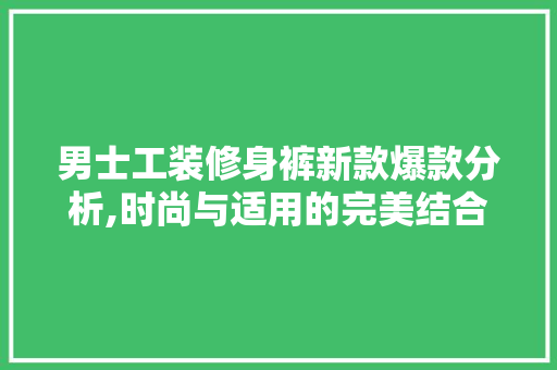男士工装修身裤新款爆款分析,时尚与适用的完美结合 男士工装修身裤新款爆款分析,时尚与适用的完美结合 家居设计