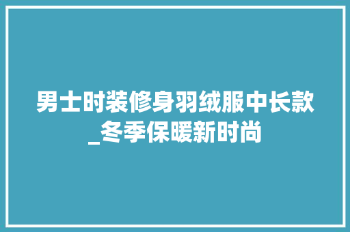 男士时装修身羽绒服中长款_冬季保暖新时尚 男士时装修身羽绒服中长款_冬季保暖新时尚 二手房