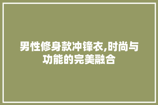 男性修身款冲锋衣,时尚与功能的完美融合 男性修身款冲锋衣,时尚与功能的完美融合 二手房
