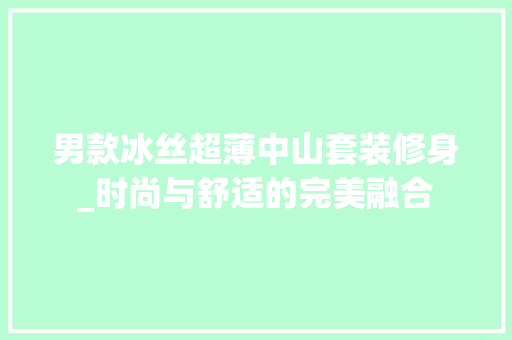 男款冰丝超薄中山套装修身_时尚与舒适的完美融合 男款冰丝超薄中山套装修身_时尚与舒适的完美融合 家居设计