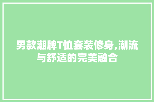 男款潮牌T恤套装修身,潮流与舒适的完美融合 男款潮牌T恤套装修身,潮流与舒适的完美融合 家居设计