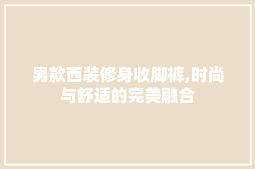 男款西装修身收脚裤,时尚与舒适的完美融合 男款西装修身收脚裤,时尚与舒适的完美融合 家居设计