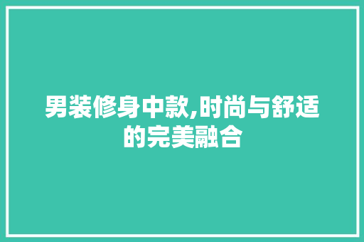 男装修身中款,时尚与舒适的完美融合 男装修身中款,时尚与舒适的完美融合 家居装饰
