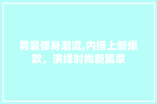 男装修身潮流,内搭上新爆款，演绎时尚新篇章 男装修身潮流,内搭上新爆款，演绎时尚新篇章 装修知识