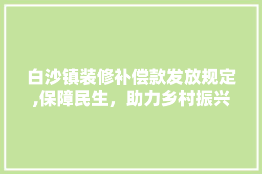 白沙镇装修补偿款发放规定,保障民生，助力乡村振兴 白沙镇装修补偿款发放规定,保障民生，助力乡村振兴 家居装饰