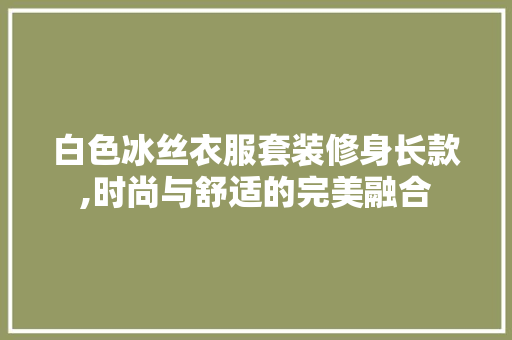 白色冰丝衣服套装修身长款,时尚与舒适的完美融合 白色冰丝衣服套装修身长款,时尚与舒适的完美融合 二手房