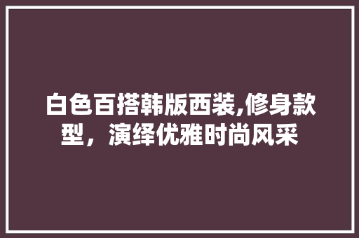 白色百搭韩版西装,修身款型，演绎优雅时尚风采 白色百搭韩版西装,修身款型，演绎优雅时尚风采 家居设计
