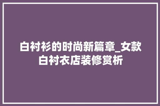 白衬衫的时尚新篇章_女款白衬衣店装修赏析 白衬衫的时尚新篇章_女款白衬衣店装修赏析 装修知识