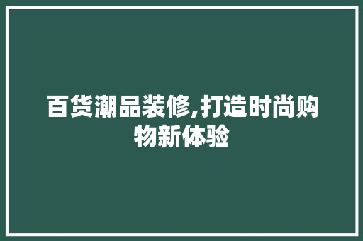 百货潮品装修,打造时尚购物新体验 百货潮品装修,打造时尚购物新体验 家居设计