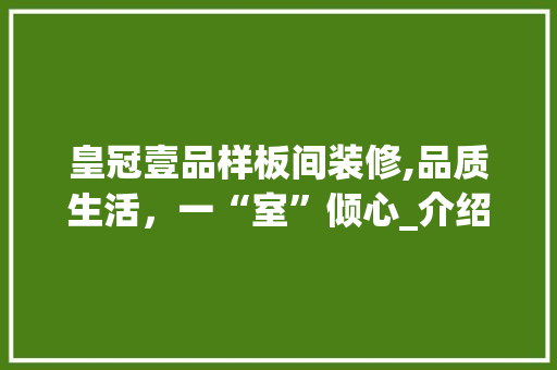 皇冠壹品样板间装修,品质生活，一“室”倾心_介绍装修预算与品质生活之路 皇冠壹品样板间装修,品质生活，一“室”倾心_介绍装修预算与品质生活之路 二手房